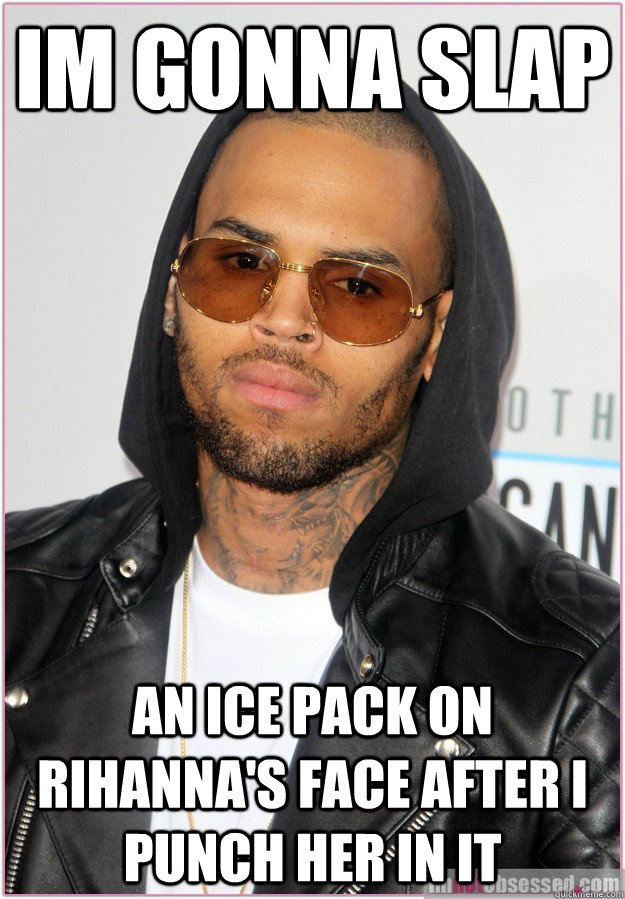 Im gonna slap an ice pack on rihanna's face after i punch her in it  Not misunderstood Chris Brown