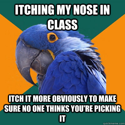 itching my nose in class itch it more obviously to make sure no one thinks you're picking it - itching my nose in class itch it more obviously to make sure no one thinks you're picking it  Paranoid Parrot