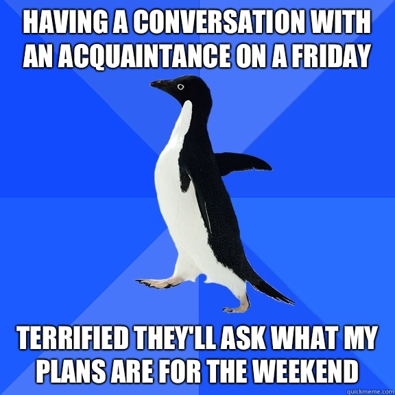 Having a conversation with an acquaintance on a Friday Terrified they'll ask what my plans are for the weekend  Socially Awkward Penguin