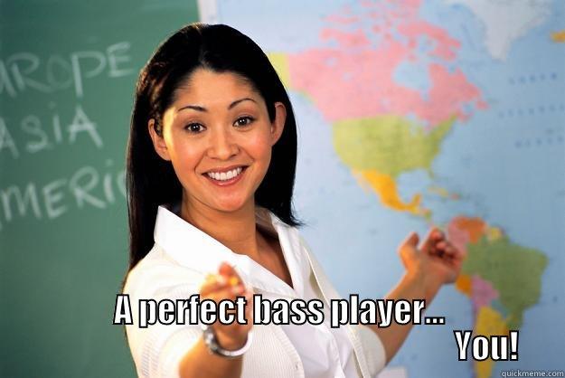  A PERFECT BASS PLAYER...                                                                  YOU! Unhelpful High School Teacher
