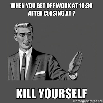 When you get off work at 10:30 
after closing at 7 Bottom caption  kill yourself