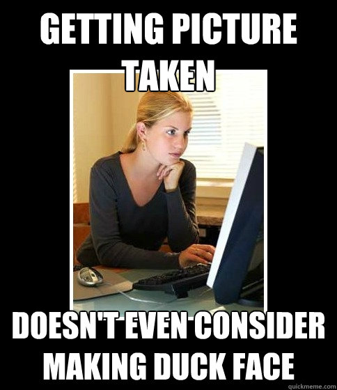 Getting picture taken Doesn't even consider making duck face  