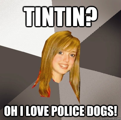 TinTin? Oh I love police dogs!  Musically Oblivious 8th Grader