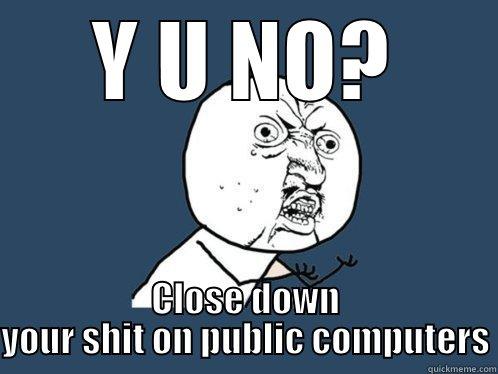 Y U NO? CLOSE DOWN YOUR SHIT ON PUBLIC COMPUTERS Y U No