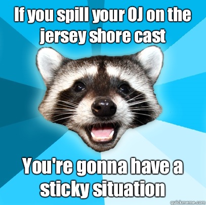 If you spill your OJ on the jersey shore cast You're gonna have a sticky situation  - If you spill your OJ on the jersey shore cast You're gonna have a sticky situation   Lame Pun Coon