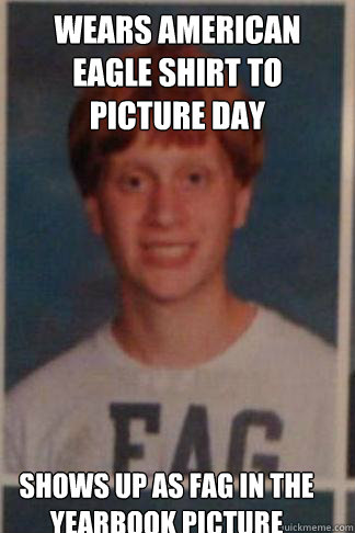 wears american eagle shirt to picture day shows up as fag in the yearbook picture - wears american eagle shirt to picture day shows up as fag in the yearbook picture  Bad Luck Brian in High School