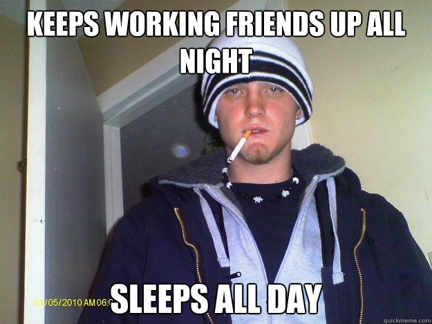 Keeps working friends up all night sleeps all day  Dirtbag Darryl