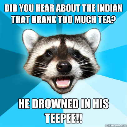 Did you hear about the indian that drank too much tea? HE DROWNED IN HIS TEEPEE!! - Did you hear about the indian that drank too much tea? HE DROWNED IN HIS TEEPEE!!  Lame Pun Coon