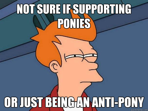 not sure if supporting ponies or just being an anti-pony  Futurama Fry
