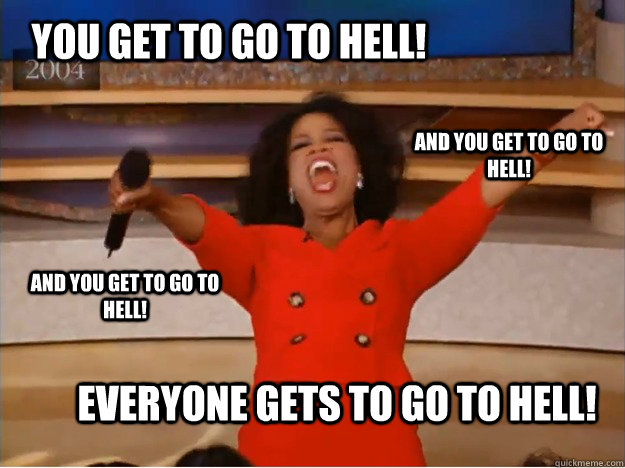 You get to go to hell! everyone gets to go to hell! and you get to go to hell! and you get to go to hell! - You get to go to hell! everyone gets to go to hell! and you get to go to hell! and you get to go to hell!  oprah you get a car