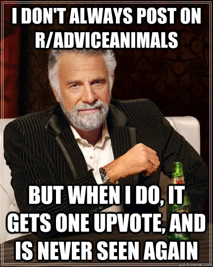 I don't always post on r/adviceanimals but when i do, it gets one upvote, and is never seen again - I don't always post on r/adviceanimals but when i do, it gets one upvote, and is never seen again  The Most Interesting Man In The World