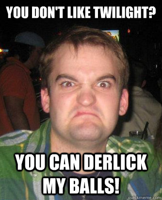 You don't like Twilight? You can Derlick my balls!  