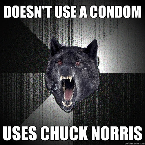 doesn't use a condom uses chuck norris  Insanity Wolf