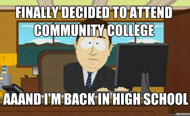 finally decided to attend community college aaand I'm back in high school  aaaand its gone