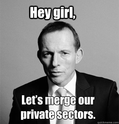 Hey girl, Let’s merge our private sectors.  Hey Girl Tony Abbott