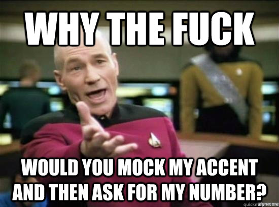 Why the fuck would you mock my accent and then ask for my number?  Annoyed Picard HD