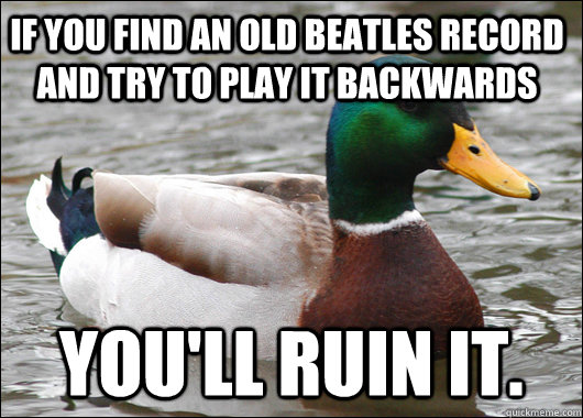 If you find an old Beatles record and try to play it backwards you'll ruin it.  Actual Advice Mallard