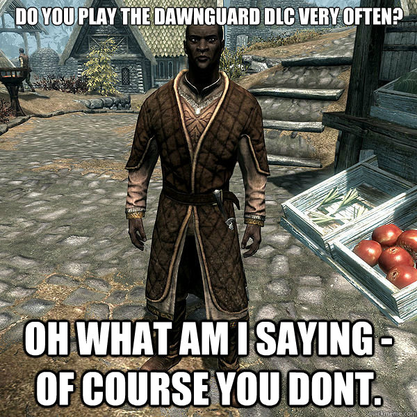 do you play the dawnguard dlc very often? Oh what am i saying - of course you dont. - do you play the dawnguard dlc very often? Oh what am i saying - of course you dont.  Scumbag Nazeem