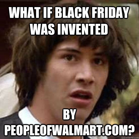 What if black Friday was invented by peopleofwalmart.com? - What if black Friday was invented by peopleofwalmart.com?  conspiracy keanu