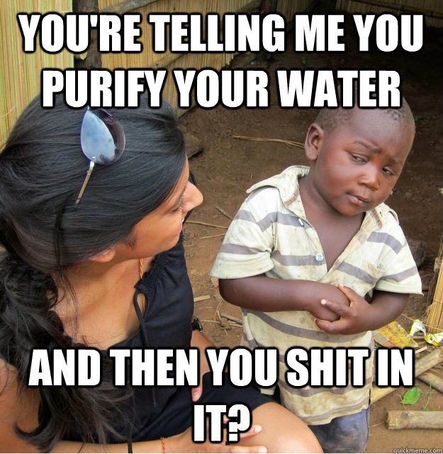 You're telling me you purify your water and then you shit in it?  Skeptical Third World Kid