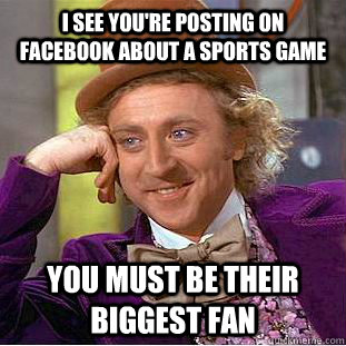 I see you're posting on facebook about a sports game You must be their biggest fan  Creepy Wonka