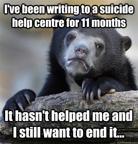I've been writing to a suicide help centre for 11 months It hasn't helped me and I still want to end it...  Confession Bear