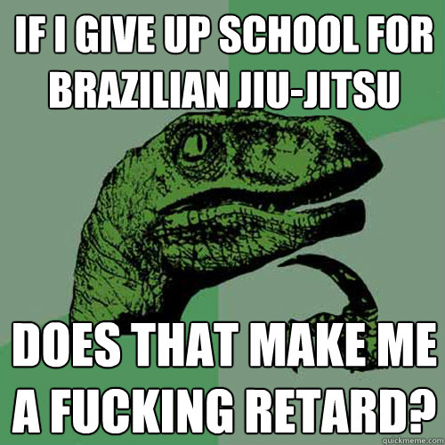 If I give up school for Brazilian Jiu-Jitsu Does that make me a fucking retard?  Philosoraptor
