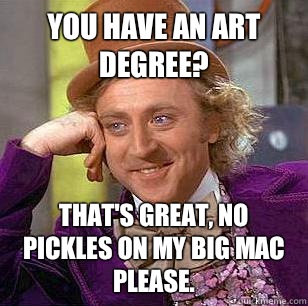 You have an art degree? That's great, no pickles on my big mac please.  - You have an art degree? That's great, no pickles on my big mac please.   Condescending Wonka