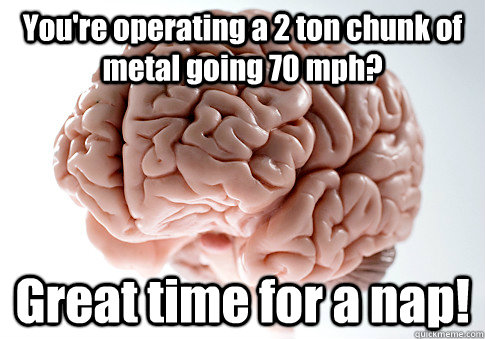 You're operating a 2 ton chunk of metal going 70 mph? Great time for a nap!   Scumbag Brain
