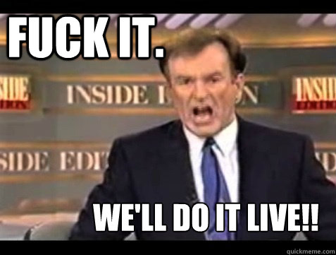 FUCK IT.  WE'LL DO IT LIVE!!  