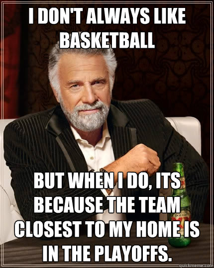 I don't always like basketball But when I do, its because the team closest to my home is in the playoffs. - I don't always like basketball But when I do, its because the team closest to my home is in the playoffs.  The Most Interesting Man In The World