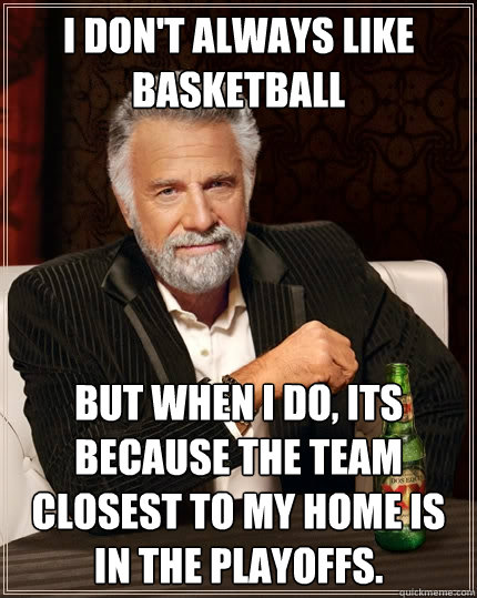 I don't always like basketball But when I do, its because the team closest to my home is in the playoffs.  The Most Interesting Man In The World