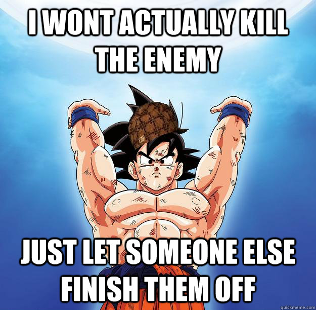 I wont actually kill the enemy just let someone else finish them off  Scumbag Goku