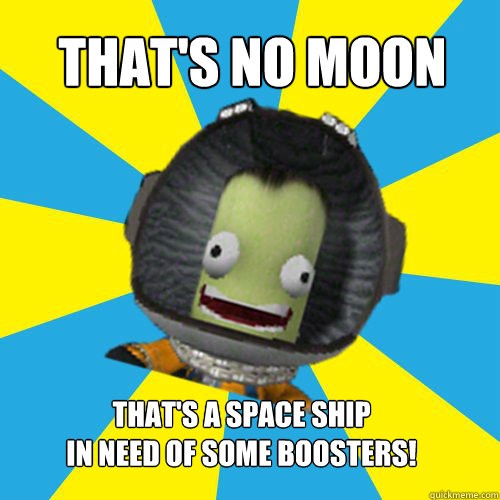 THAT'S NO MOON THAT'S A SPACE SHIP 
IN NEED OF SOME BOOSTERS!  Jebediah Kerman - Thrill Master