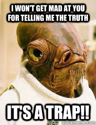 I won't get mad at you for telling me the truth It's a trap!!  Its a trap