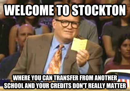 WELCOME to Stockton where you can transfer from another school and your credits don't really matter  Whose Line