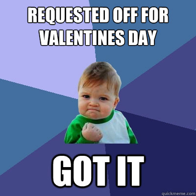 requested off for valentines day got it  Success Kid
