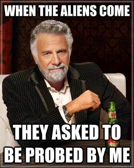 When the Aliens come They asked to be probed by me  The Most Interesting Man In The World
