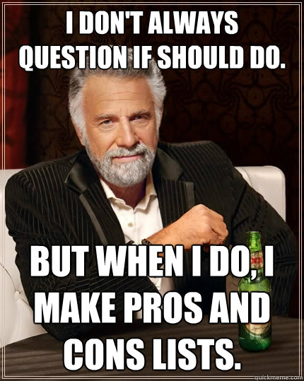I don't always question if should do. But when I do, I make pros and cons lists.  The Most Interesting Man In The World