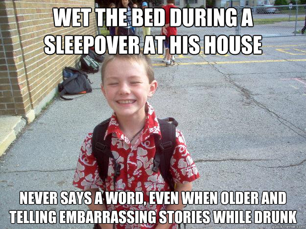 Wet the bed during a sleepover at his house Never says a word, even when older and telling embarrassing stories while drunk  