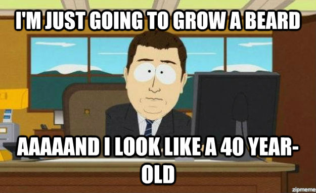 I'M JUST GOING TO GROW A BEARD AAAAAND I LOOK LIKE A 40 YEAR-OLD  aaaand its gone