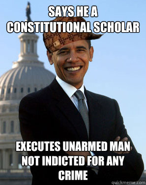 says he a constitutional scholar executes unarmed man not indicted for any crime - says he a constitutional scholar executes unarmed man not indicted for any crime  Scumbag Obama