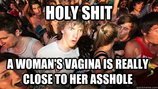 holy shit a woman's vagina is really close to her asshole  Sudden Clarity Clarence