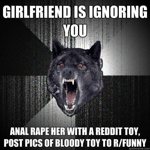 girlfriend is ignoring you ANAL Rape her with a reddit toy, post pics of bloody toy to r/funny - girlfriend is ignoring you ANAL Rape her with a reddit toy, post pics of bloody toy to r/funny  Insanity Wolf
