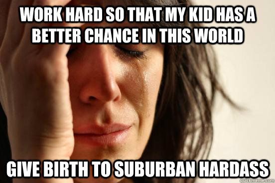 Work hard so that my kid has a better chance in this world give birth to suburban hardass  First World Problems