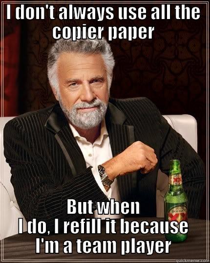 I DON'T ALWAYS USE ALL THE COPIER PAPER BUT WHEN I DO, I REFILL IT BECAUSE I'M A TEAM PLAYER The Most Interesting Man In The World