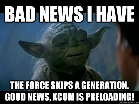 Bad news I have The Force skips a generation. Good news, xcom is preloading!  