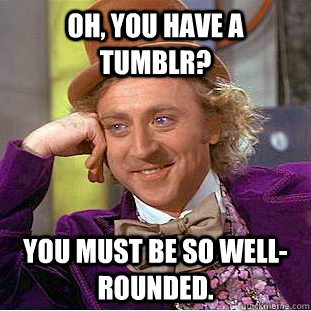 Oh, You have a Tumblr? You must be so well-rounded.  Creepy Wonka