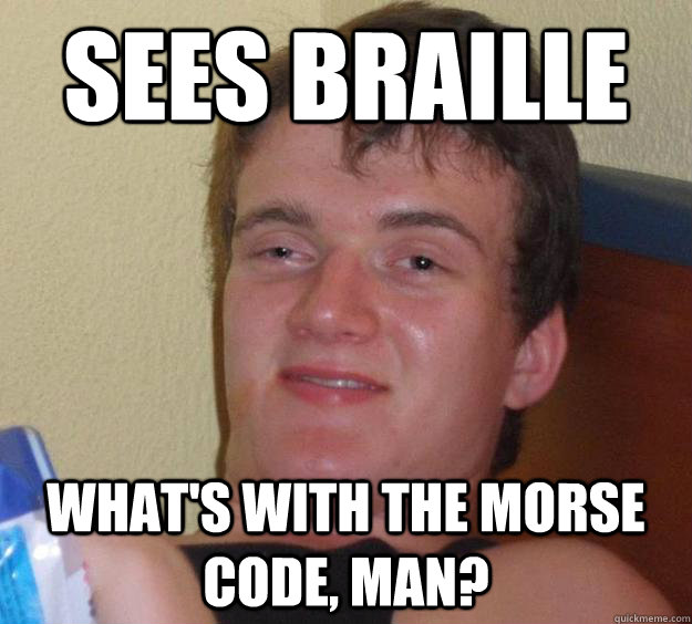 Sees Braille What's with the morse code, man?  10 Guy