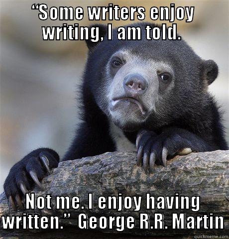 “SOME WRITERS ENJOY WRITING, I AM TOLD.  NOT ME. I ENJOY HAVING WRITTEN.”  GEORGE R.R. MARTIN Confession Bear